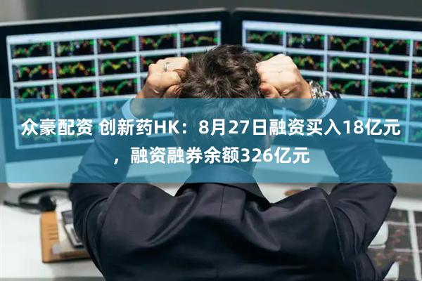 众豪配资 创新药HK：8月27日融资买入18亿元，融资融券余额326亿元