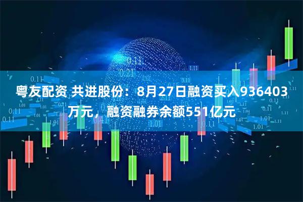粤友配资 共进股份：8月27日融资买入936403万元，融资融券余额551亿元