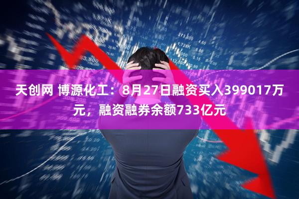 天创网 博源化工：8月27日融资买入399017万元，融资融券余额733亿元