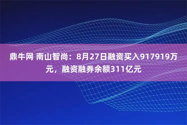 鼎牛网 南山智尚：8月27日融资买入917919万元，融资融券余额311亿元