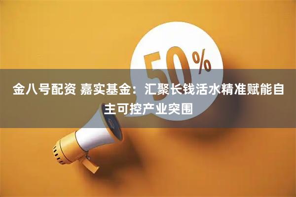 金八号配资 嘉实基金：汇聚长钱活水精准赋能自主可控产业突围