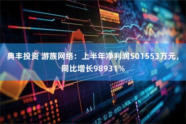 典丰投资 游族网络：上半年净利润501553万元，同比增长98931%