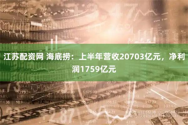 江苏配资网 海底捞：上半年营收20703亿元，净利润1759亿元