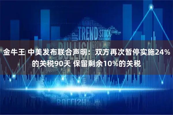 金牛王 中美发布联合声明：双方再次暂停实施24%的关税90天 保留剩余10%的关税