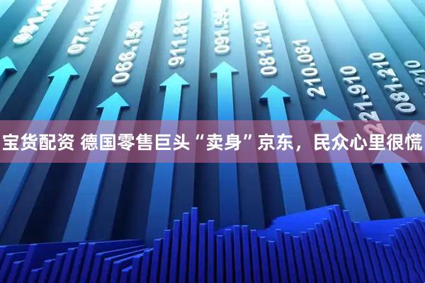 宝货配资 德国零售巨头“卖身”京东，民众心里很慌