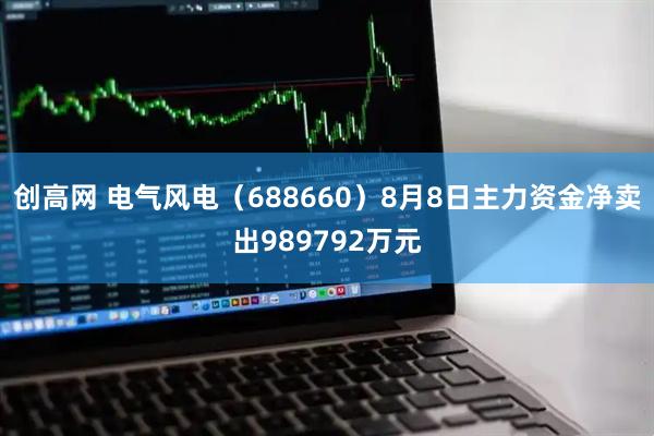 创高网 电气风电（688660）8月8日主力资金净卖出989792万元