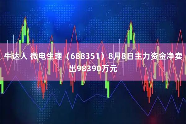 牛达人 微电生理（688351）8月8日主力资金净卖出98390万元