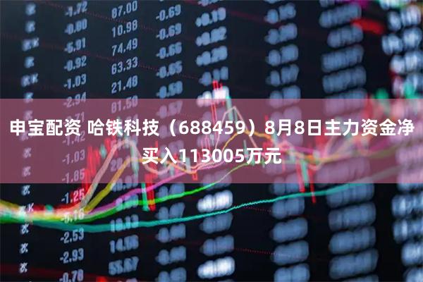 申宝配资 哈铁科技（688459）8月8日主力资金净买入113005万元