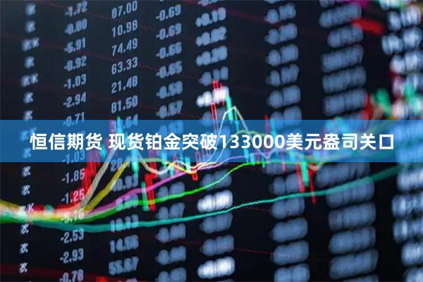 恒信期货 现货铂金突破133000美元盎司关口