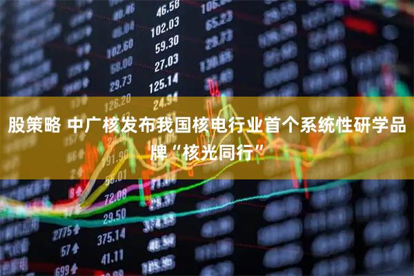 股策略 中广核发布我国核电行业首个系统性研学品牌“核光同行”