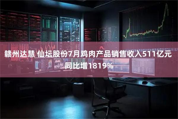 赣州达慧 仙坛股份7月鸡肉产品销售收入511亿元 同比增1819%