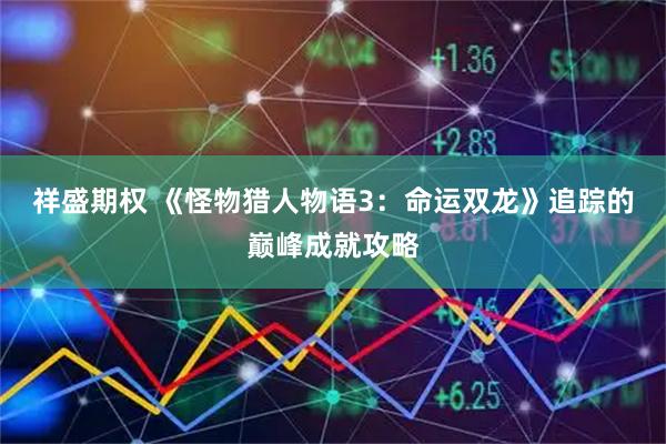 祥盛期权 《怪物猎人物语3：命运双龙》追踪的巅峰成就攻略