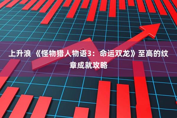 上升浪 《怪物猎人物语3：命运双龙》至高的纹章成就攻略