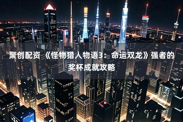 聚创配资 《怪物猎人物语3：命运双龙》强者的奖杯成就攻略