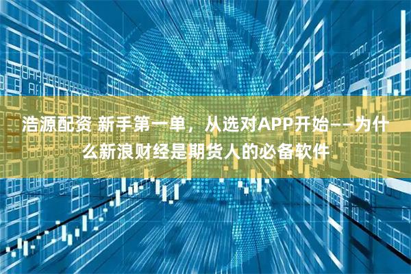 浩源配资 新手第一单，从选对APP开始——为什么新浪财经是期货人的必备软件
