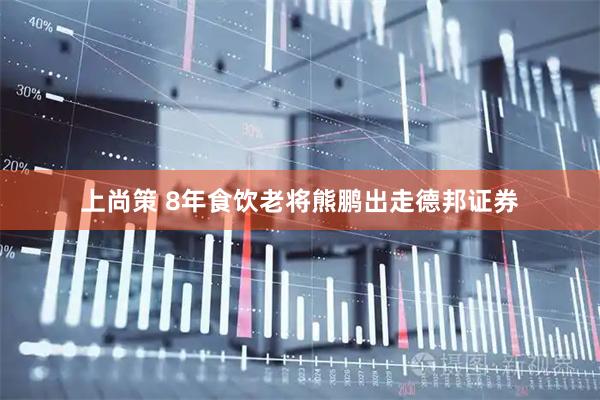 上尚策 8年食饮老将熊鹏出走德邦证券