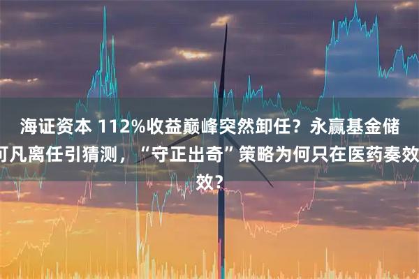 海证资本 112%收益巅峰突然卸任？永赢基金储可凡离任引猜测，“守正出奇”策略为何只在医药奏效？