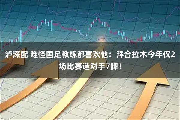 泸深配 难怪国足教练都喜欢他：拜合拉木今年仅2场比赛造对手7牌！