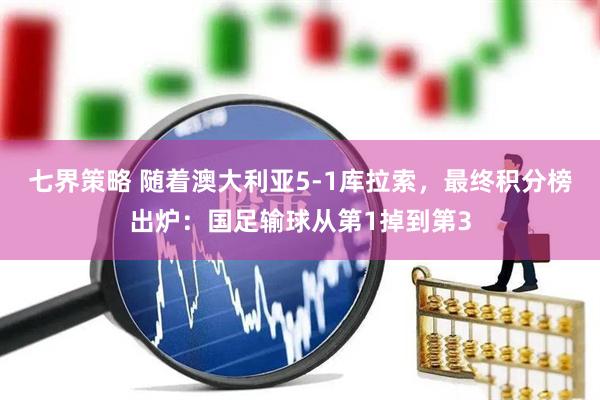 七界策略 随着澳大利亚5-1库拉索，最终积分榜出炉：国足输球从第1掉到第3