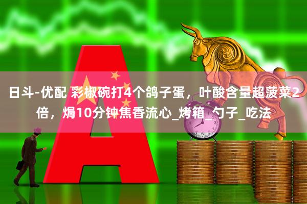 日斗-优配 彩椒碗打4个鸽子蛋，叶酸含量超菠菜2倍，焗10分钟焦香流心_烤箱_勺子_吃法