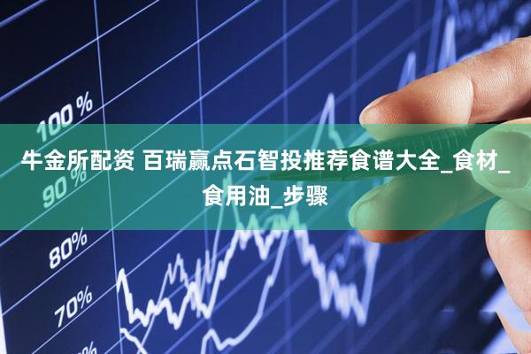牛金所配资 百瑞赢点石智投推荐食谱大全_食材_食用油_步骤