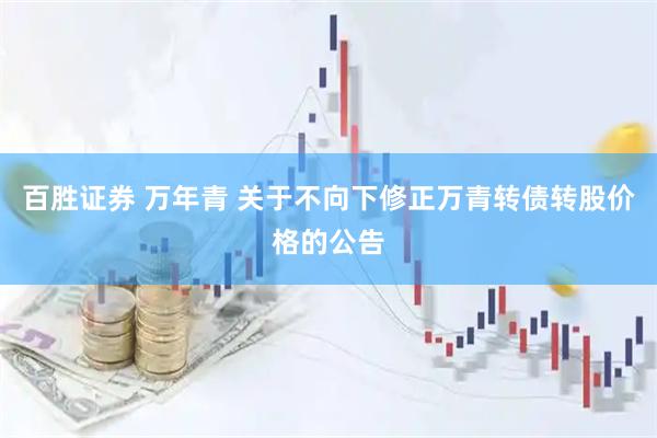 百胜证券 万年青 关于不向下修正万青转债转股价格的公告
