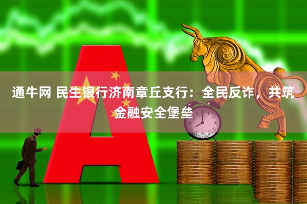 通牛网 民生银行济南章丘支行：全民反诈，共筑金融安全堡垒