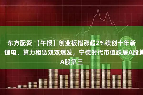 东方配资 【午报】创业板指涨超2%续创十年新高，锂电、算力租赁双双爆发，宁德时代市值跃居A股第三