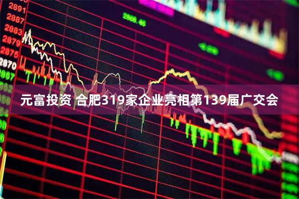 元富投资 合肥319家企业亮相第139届广交会