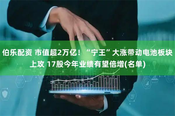 伯乐配资 市值超2万亿！“宁王”大涨带动电池板块上攻 17股今年业绩有望倍增(名单)