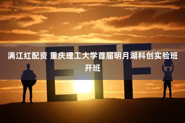 满江红配资 重庆理工大学首届明月湖科创实验班开班