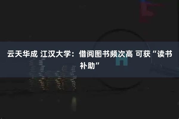 云天华成 江汉大学：借阅图书频次高 可获“读书补助”