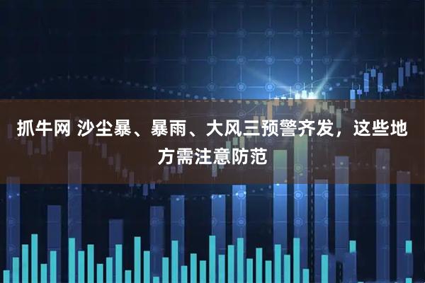 抓牛网 沙尘暴、暴雨、大风三预警齐发，这些地方需注意防范