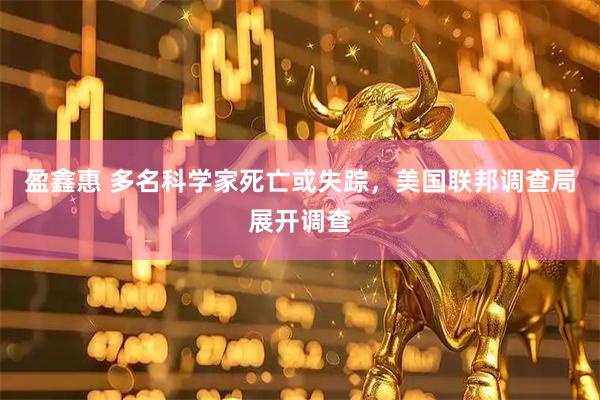 盈鑫惠 多名科学家死亡或失踪，美国联邦调查局展开调查