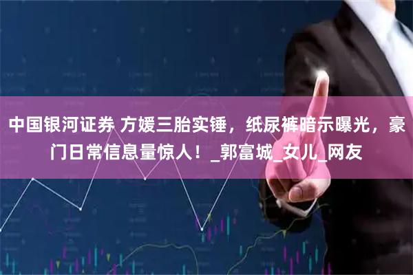 中国银河证券 方媛三胎实锤，纸尿裤暗示曝光，豪门日常信息量惊人！_郭富城_女儿_网友