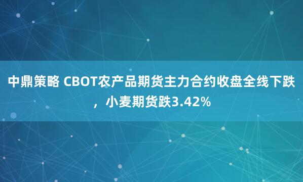 中鼎策略 CBOT农产品期货主力合约收盘全线下跌，小麦期货跌3.42%