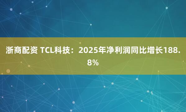 浙商配资 TCL科技：2025年净利润同比增长188.8%