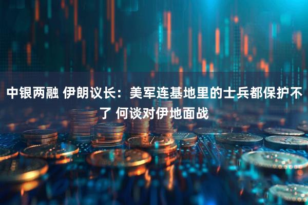 中银两融 伊朗议长：美军连基地里的士兵都保护不了 何谈对伊地面战