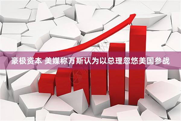 豪极资本 美媒称万斯认为以总理忽悠美国参战