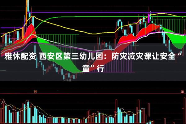 雅休配资 西安区第三幼儿园：防灾减灾课让安全“童”行