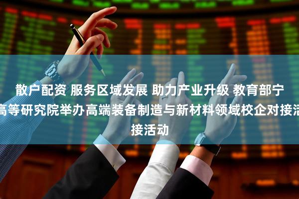 散户配资 服务区域发展 助力产业升级 教育部宁夏高等研究院举办高端装备制造与新材料领域校企对接活动