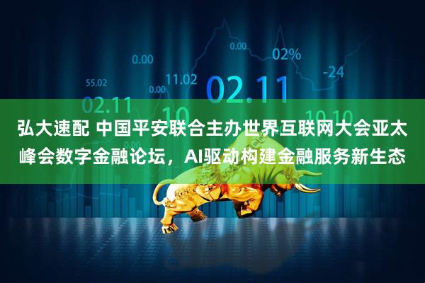 弘大速配 中国平安联合主办世界互联网大会亚太峰会数字金融论坛,AI驱动构建金融服务新生态