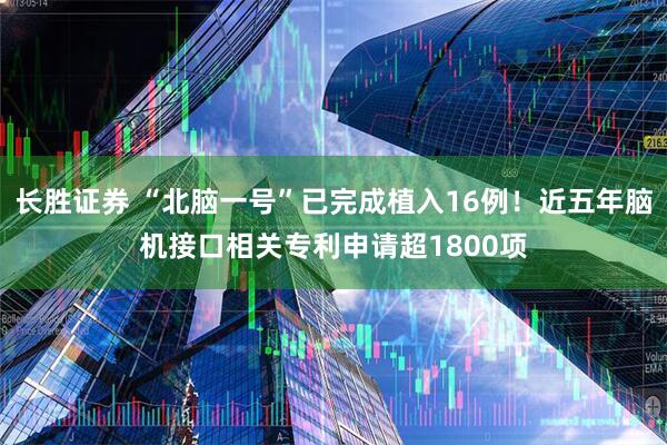 长胜证券 “北脑一号”已完成植入16例！近五年脑机接口相关专利申请超1800项