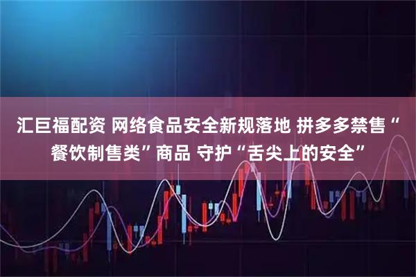 汇巨福配资 网络食品安全新规落地 拼多多禁售“餐饮制售类”商品 守护“舌尖上的安全”