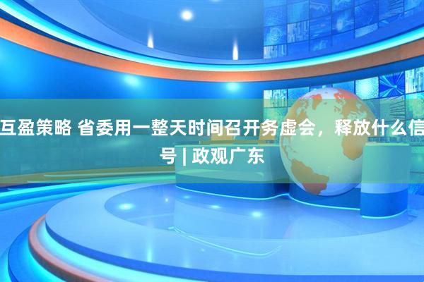 互盈策略 省委用一整天时间召开务虚会，释放什么信号 | 政观广东