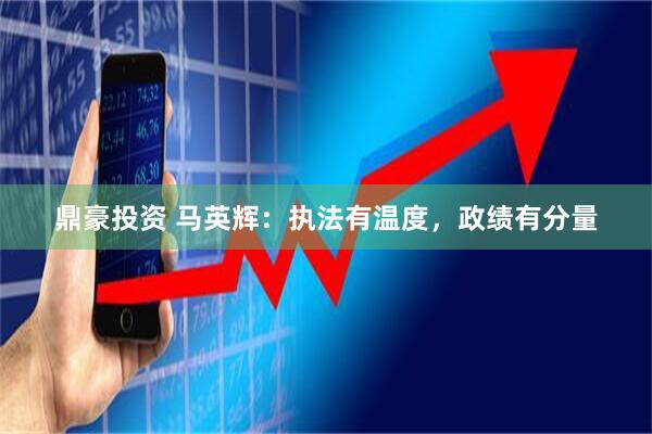鼎豪投资 马英辉:执法有温度,政绩有分量