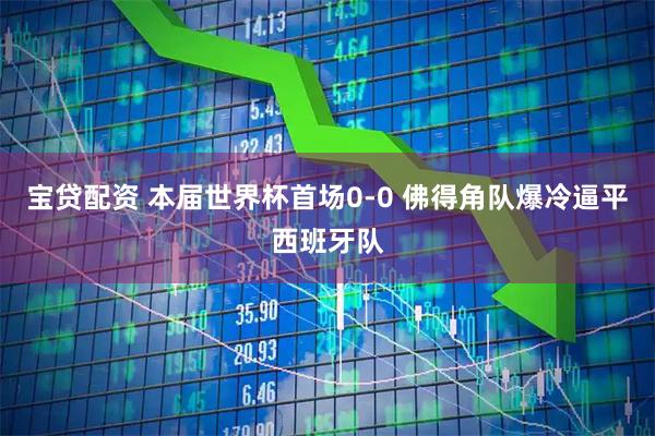 宝贷配资 本届世界杯首场0-0 佛得角队爆冷逼平西班牙队