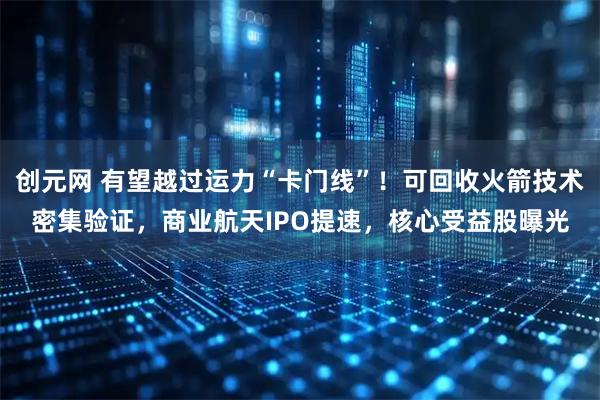创元网 有望越过运力“卡门线”！可回收火箭技术密集验证，商业航天IPO提速，核心受益股曝光