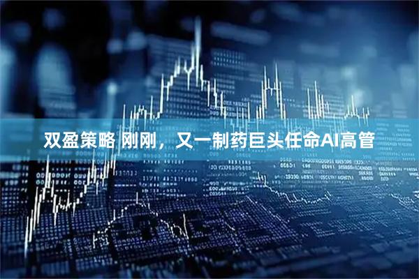 双盈策略 刚刚，又一制药巨头任命AI高管
