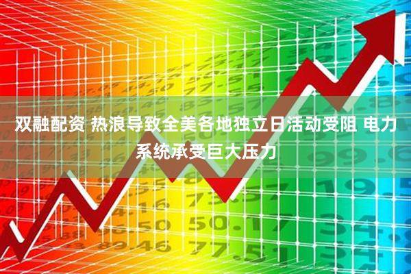 双融配资 热浪导致全美各地独立日活动受阻 电力系统承受巨大压力
